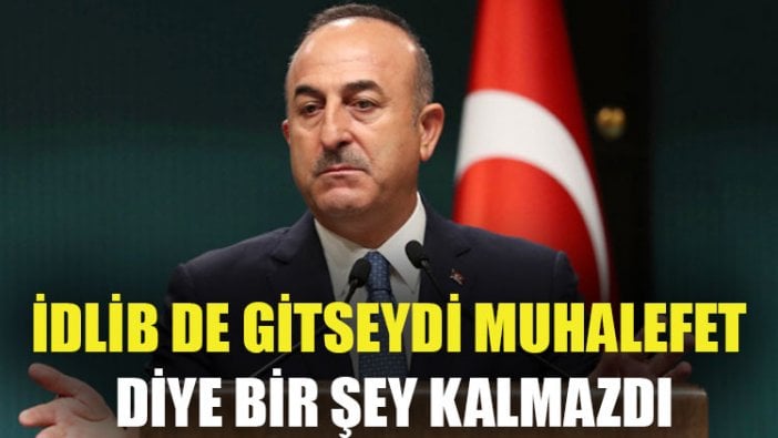 Çavuşoğlu: İdlib de gitseydi muhalefet diye bir şey kalmazdı