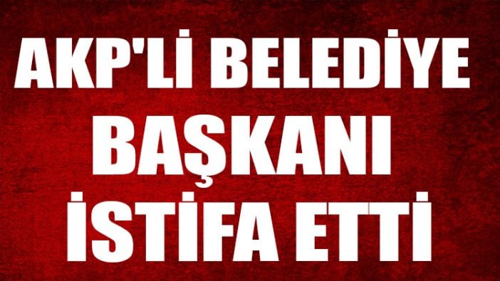 AKP'li büyükşehir belediye başkanı istifa etti