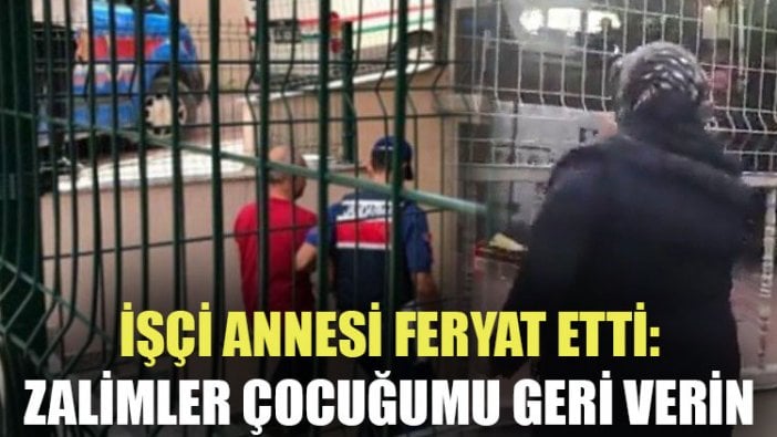 Tutuklanan işçinin annesi feryat etti: Zalimler çocuğumu geri verin