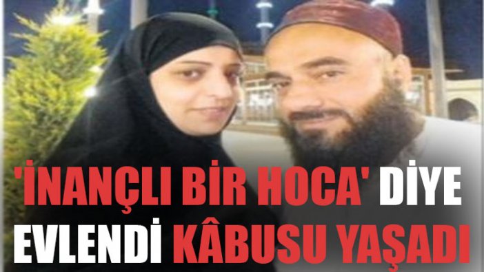 'İnançlı bir hoca' diye evlendi kâbusu yaşadı