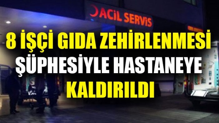 8 işçi gıda zehirlenmesi şüphesiyle hastaneye kaldırıldı