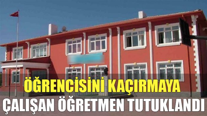 Öğrencisini kaçırmaya çalışan öğretmen tutuklandı