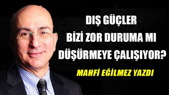 Mahfi Eğilmez yazdı | Dış güçler bizi zor duruma mı düşürmeye çalışıyor?