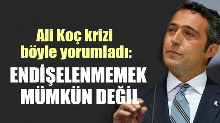 Ali Koç: Kriz olmayabilir ama endişelenmemek mümkün değil