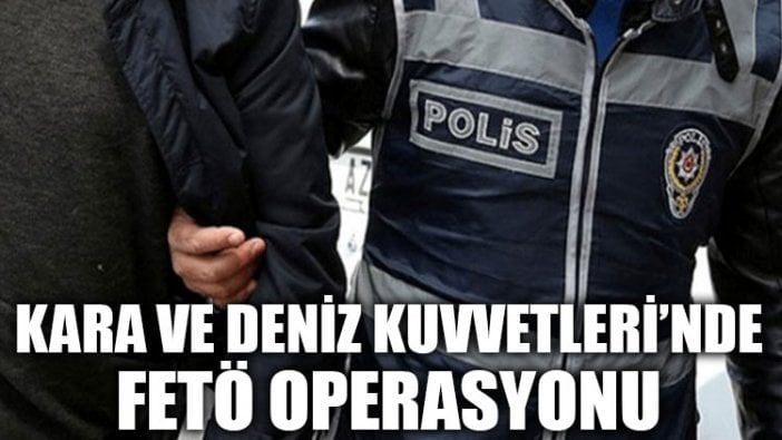 Kara ve Deniz Kuvvetleri’nde FETÖ operasyonu