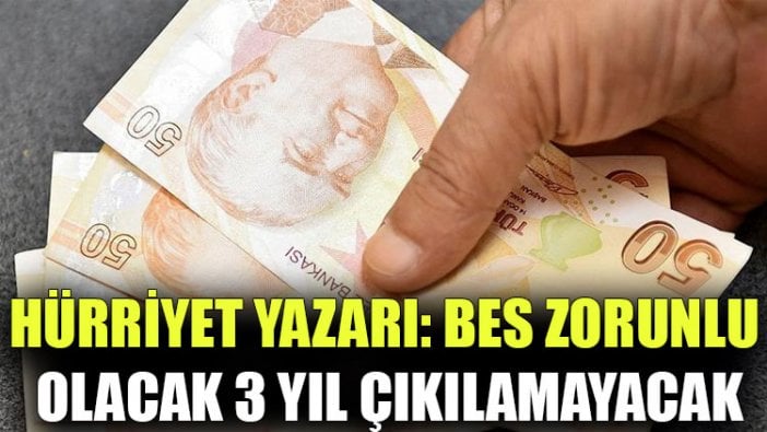 Hürriyet yazarı: BES zorunlu olacak, 3 yıl çıkılamayacak