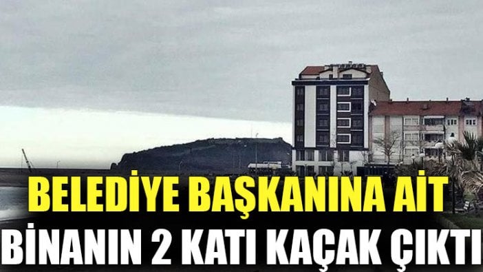 Belediye Başkanına ait binanın 2 katı kaçak çıktı