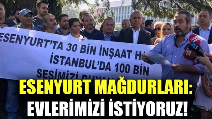 Esenyurt mağdurları: Evlerimizi istiyoruz!