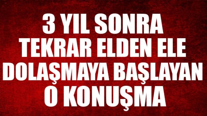 3 yıl sonra tekrar elden ele dolaşmaya başlayan o konuşma