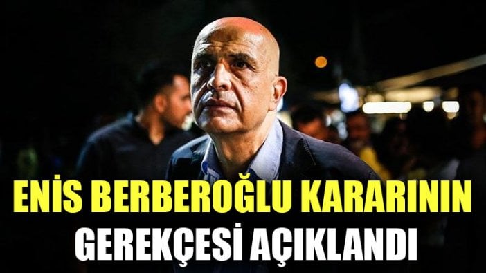 Enis Berberoğlu kararının gerekçesi açıklandı