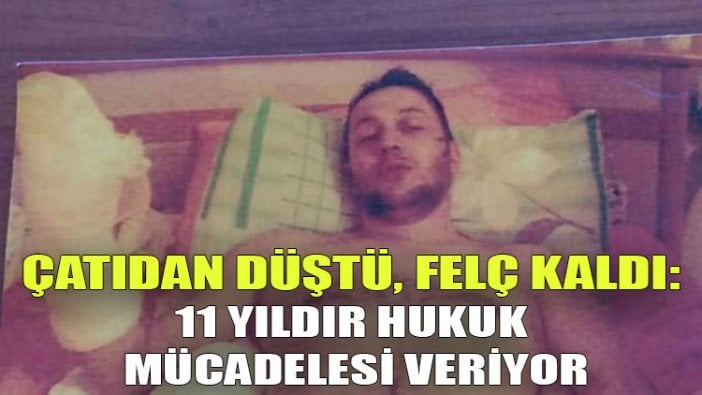 Çatıdan düştü, felç kaldı: 11 yıldır hukuk mücadelesi veriyor