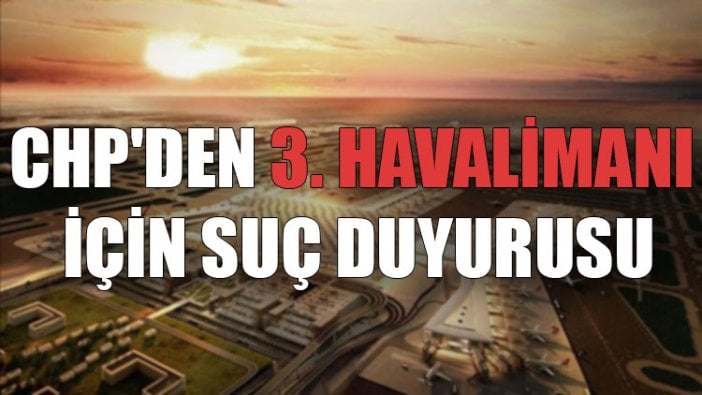 CHP'den 3. Havalimanı için suç duyurusu: 'Telekom'dan sonra en büyük ikinci yolsuzluk'