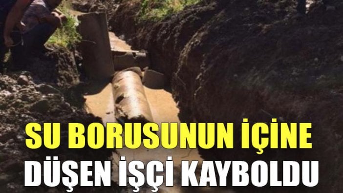 Su borusunun içine düşen işçi kayboldu