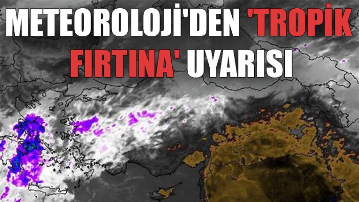 Meteoroloji'den 'tropik fırtına' uyarısı