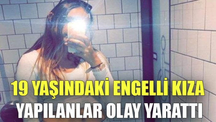 19 yaşındaki engelli kıza yapılanlar olay yarattı