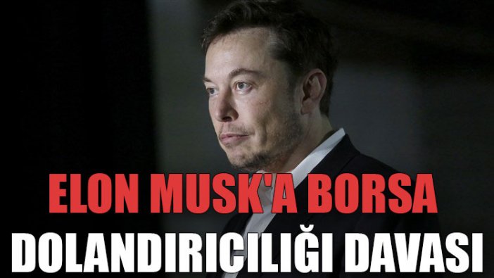 Elon Musk'a borsa dolandırıcılığı davası