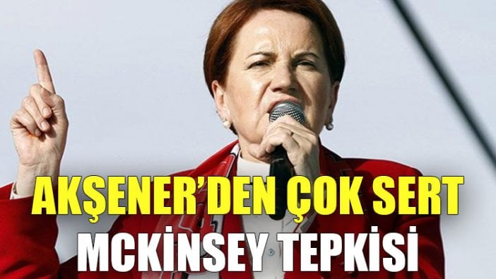 Akşener'den çok sert McKinsey tepkisi