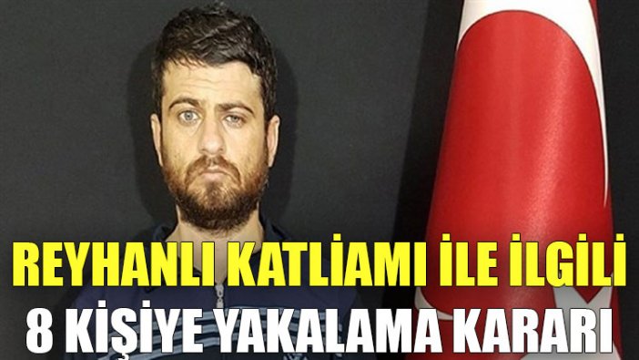 Reyhanlı Katliamı'na ilişkin 8 kişi hakkında yakalama kararı çıkarıldı