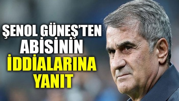 Şenol Güneş’ten abisinin iddialarına yanıt