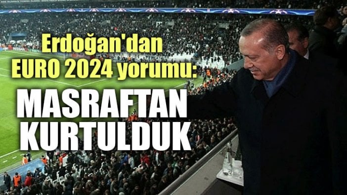 Erdoğan'dan EURO 2024 yorumu: Masraftan kurtulduk