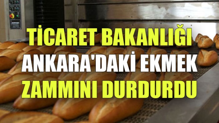 Ticaret Bakanlığı Ankara'daki ekmek zammını durdurdu