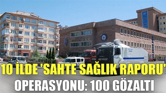 10 ilde 'sahte sağlık raporu' operasyonu: 100 gözaltı