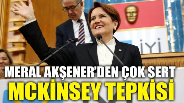 Meral Akşener’den çok sert McKinsey tepkisi