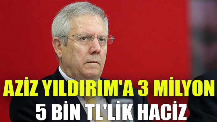 Aziz Yıldırım'a 3 milyon 5 bin TL'lik haciz