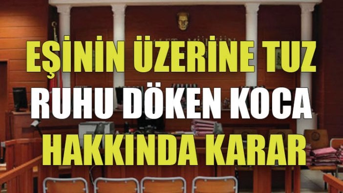 Eşinin üzerine tuz ruhu döken koca hakkında karar