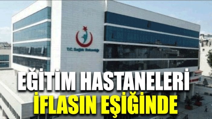 Eğitim hastaneleri iflasın eşiğinde