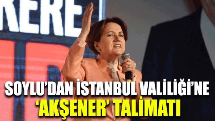 Soylu’dan İstanbul Valiliği’ne ‘Akşener’ talimatı