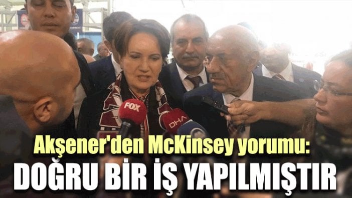 Akşener'den McKinsey yorumu: Doğru bir iş yapılmıştır