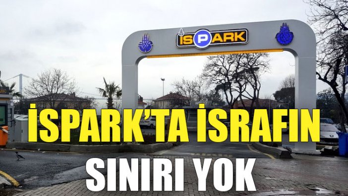 İSPARK’ta israfın sınırı yok