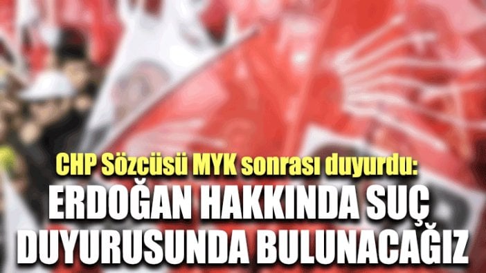 CHP Sözcüsü MYK sonrası duyurdu: Erdoğan hakkında suç duyurusunda bulunacağız