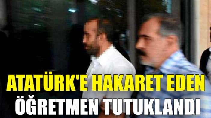 Atatürk'e hakaret eden öğretmen tutuklandı