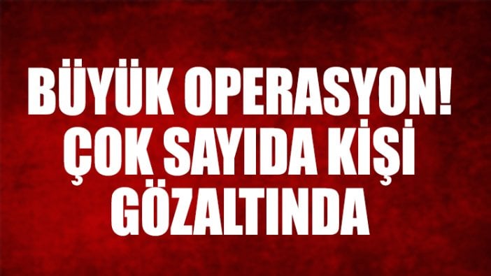 Büyük operasyon! Çok sayıda kişi gözaltında