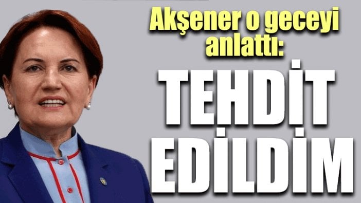 Meral Akşener o gecenin perde arkasını anlattı!