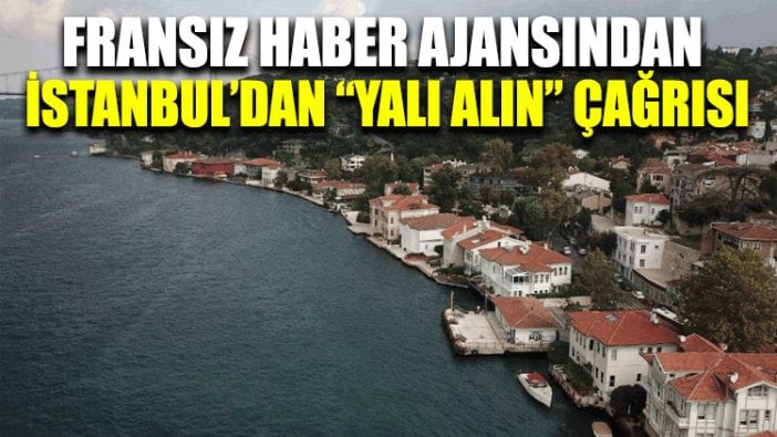 Fransız haber ajansından İstanbul’dan “yalı alın” çağrısı