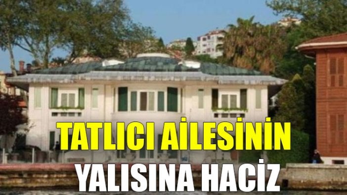 Tatlıcı ailesinin yalısına haciz