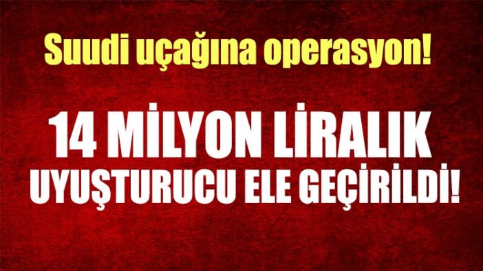 Suudi uçağına operasyon! 14 milyon liralık uyuşturucu ele geçirildi