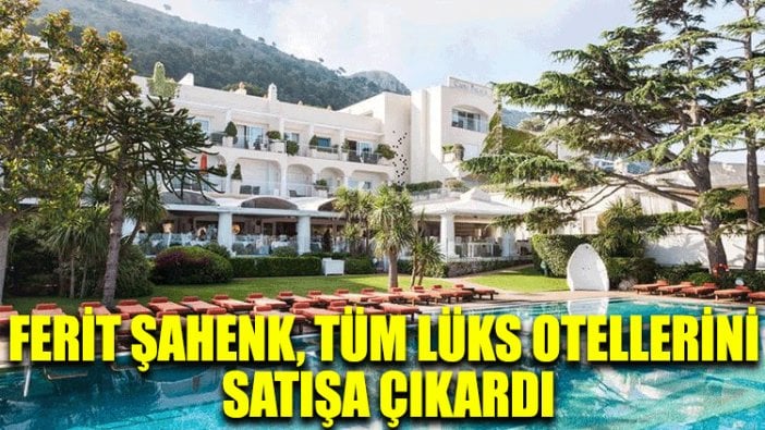 Ferit Şahenk, tüm lüks otellerini satışa çıkardı