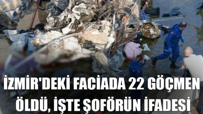 İzmir'deki faciada 22 göçmen öldü... İşte şoförün ifadesi