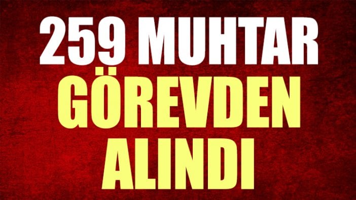 259 muhtar görevden alındı