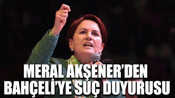 Meral Akşener’den Bahçeli’ye suç duyurusu