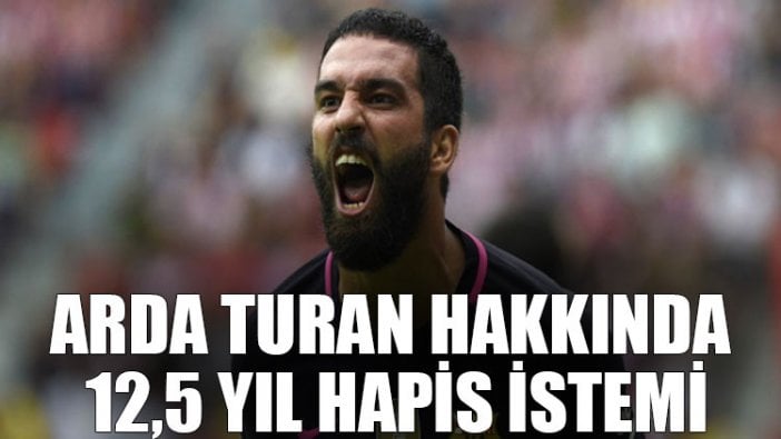 Arda Turan hakkında 12,5 yıl hapis istemi