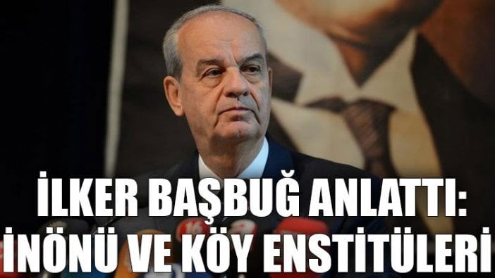 İlker Başbuğ anlattı: İnönü ve Köy Enstitüleri