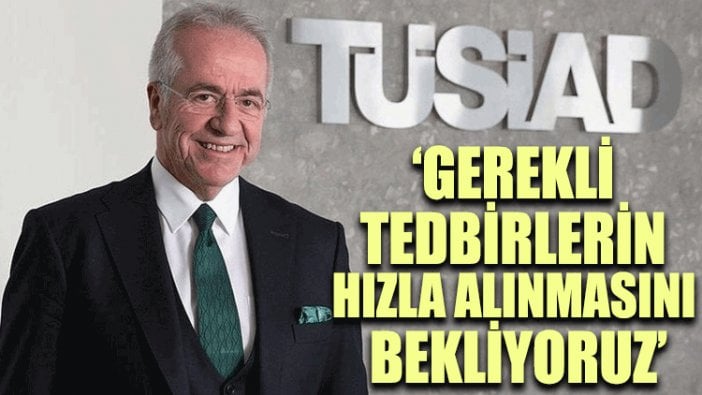 TÜSİAD Başkanı Erol Bilecik: Gerekli tedbirlerin hızla alınmasını bekliyoruz