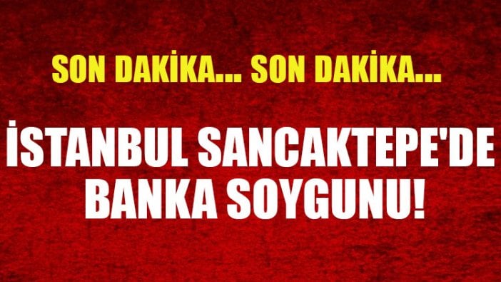 İstanbul Sancaktepe'de banka soygunu!