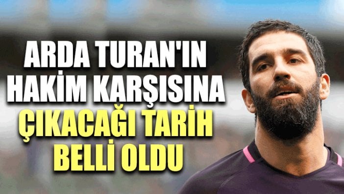 Arda Turan'ın hakim karşısına çıkacağı tarih belli oldu