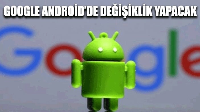 Google Android’de değişiklik yapacak